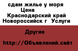 сдам жилье у моря › Цена ­ 1 200 - Краснодарский край, Новороссийск г. Услуги » Другие   